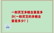 一般灵芝多糖含量是多少(一般灵芝的多糖含量是多少？)