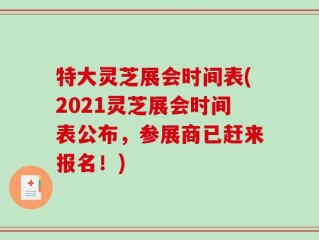 特大灵芝展会时间表(2021灵芝展会时间表公布，参展商已赶来报名！)