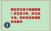 臻信灵芝孢子硒葡聚糖？灵芝孢子粉、灵芝孢子油，真的有抗癌细胞的效果吗