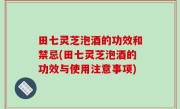 田七灵芝泡酒的功效和禁忌(田七灵芝泡酒的功效与使用注意事项)