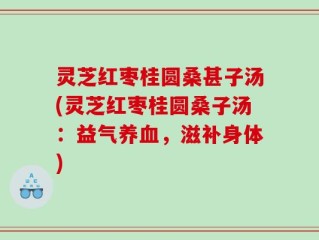灵芝红枣桂圆桑甚子汤(灵芝红枣桂圆桑子汤：益气养血，滋补身体)