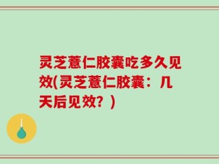 灵芝薏仁胶囊吃多久见效(灵芝薏仁胶囊：几天后见效？)