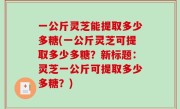 一公斤灵芝能提取多少多糖(一公斤灵芝可提取多少多糖？新标题：灵芝一公斤可提取多少多糖？)