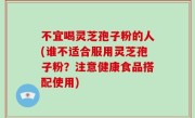 不宜喝灵芝孢子粉的人(谁不适合服用灵芝孢子粉？注意健康食品搭配使用)