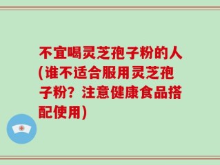 不宜喝灵芝孢子粉的人(谁不适合服用灵芝孢子粉？注意健康食品搭配使用)