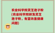 农业科学院灵芝孢子粉(农业科学院研发灵芝孢子粉，有望改善健康问题)