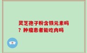 灵芝孢子粉含铁元素吗？肿瘤患者能吃肉吗