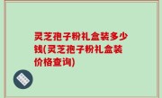灵芝孢子粉礼盒装多少钱(灵芝孢子粉礼盒装价格查询)