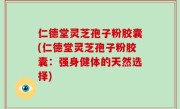 仁德堂灵芝孢子粉胶囊(仁德堂灵芝孢子粉胶囊：强身健体的天然选择)