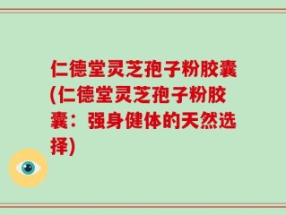 仁德堂灵芝孢子粉胶囊(仁德堂灵芝孢子粉胶囊：强身健体的天然选择)