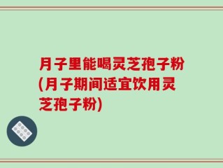 月子里能喝灵芝孢子粉(月子期间适宜饮用灵芝孢子粉)