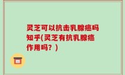 灵芝可以抗击乳腺癌吗知乎(灵芝有抗乳腺癌作用吗？)