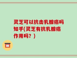 灵芝可以抗击乳腺癌吗知乎(灵芝有抗乳腺癌作用吗？)