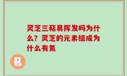 灵芝三萜易挥发吗为什么？灵芝的元素组成为什么有氮