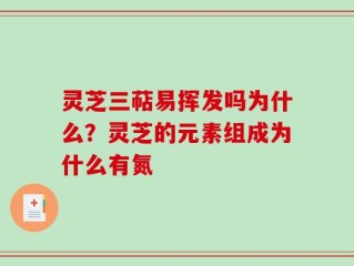 灵芝三萜易挥发吗为什么？灵芝的元素组成为什么有氮