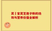 灵瑄宝灵芝孢子粉的功效与营养价值全解析