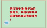 天价孢子油(孢子油价格高企，农林科学院寻求降低成本研发新技术)
