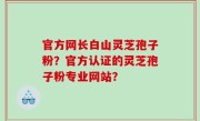 官方网长白山灵芝孢子粉？官方认证的灵芝孢子粉专业网站？
