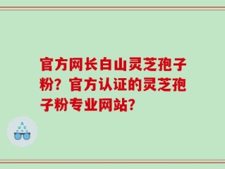 官方网长白山灵芝孢子粉？官方认证的灵芝孢子粉专业网站？