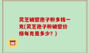 灵芝破壁孢子粉多钱一克(灵芝孢子粉破壁价格每克是多少？)