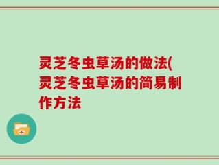 灵芝冬虫草汤的做法(灵芝冬虫草汤的简易制作方法