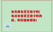 每天两包灵芝孢子粉(每日食用灵芝孢子粉两袋，助你强身健体)