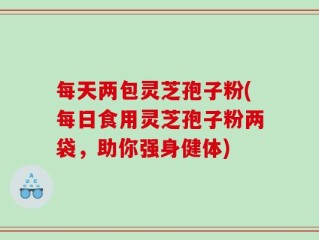 每天两包灵芝孢子粉(每日食用灵芝孢子粉两袋，助你强身健体)