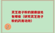灵芝孢子粉的健康益处有哪些（研究灵芝孢子粉的药用功效）