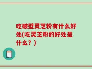 吃破壁灵芝粉有什么好处(吃灵芝粉的好处是什么？)