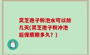 灵芝孢子粉泡水可以放几天(灵芝孢子粉冲泡后保质期多久？)