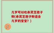 几岁可以吃赤灵芝孢子粉(赤灵芝孢子粉适合几岁的宝宝？)