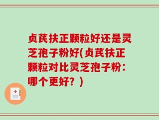 贞芪扶正颗粒好还是灵芝孢子粉好(贞芪扶正颗粒对比灵芝孢子粉：哪个更好？)