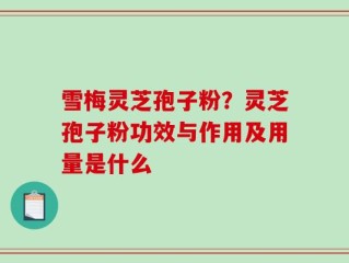 雪梅灵芝孢子粉？灵芝孢子粉功效与作用及用量是什么