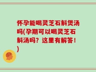 怀孕能喝灵芝石斛煲汤吗(孕期可以喝灵芝石斛汤吗？这里有解答！)
