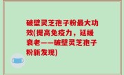 破壁灵芝孢子粉最大功效(提高免疫力，延缓衰老——破壁灵芝孢子粉新发现)