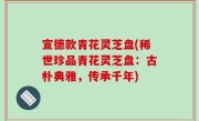 宣德款青花灵芝盘(稀世珍品青花灵芝盘：古朴典雅，传承千年)