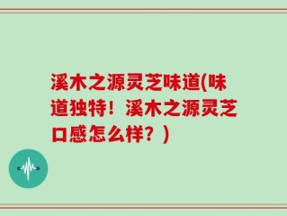 溪木之源灵芝味道(味道独特！溪木之源灵芝口感怎么样？)