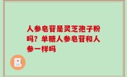 人参皂苷是灵芝孢子粉吗？单糖人参皂苷和人参一样吗
