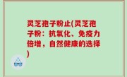 灵芝孢子粉止(灵芝孢子粉：抗氧化、免疫力倍增，自然健康的选择)