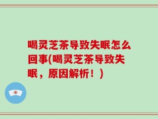 喝灵芝茶导致失眠怎么回事(喝灵芝茶导致失眠，原因解析！)