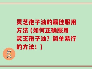 灵芝孢子油的最佳服用方法 (如何正确服用灵芝孢子油？简单易行的方法！)