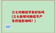 三七对肺结节有好处吗(三七能够对肺结节产生积极影响吗？)