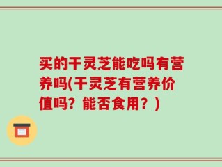买的干灵芝能吃吗有营养吗(干灵芝有营养价值吗？能否食用？)