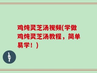 鸡炖灵芝汤视频(学做鸡炖灵芝汤教程，简单易学！)