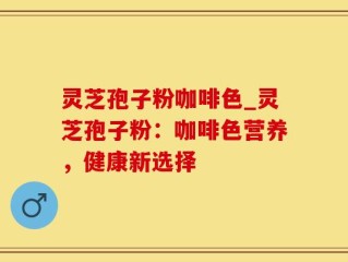 灵芝孢子粉咖啡色_灵芝孢子粉：咖啡色营养，健康新选择