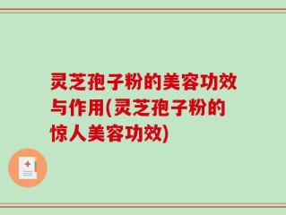 灵芝孢子粉的美容功效与作用(灵芝孢子粉的惊人美容功效)