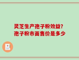 灵芝生产孢子粉效益？孢子粉市面售价是多少