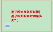 孢子粉吃多久可以停(孢子粉的服用时限是多久？)