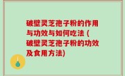 破壁灵芝孢子粉的作用与功效与如何吃法 (破壁灵芝孢子粉的功效及食用方法)