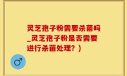 灵芝孢子粉需要杀菌吗_灵芝孢子粉是否需要进行杀菌处理？)